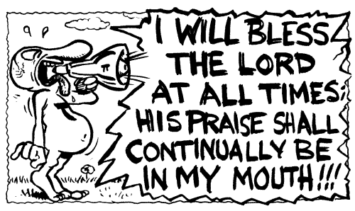 I will bless the Lord at all times; his praise shall continually be in my mouth!!!